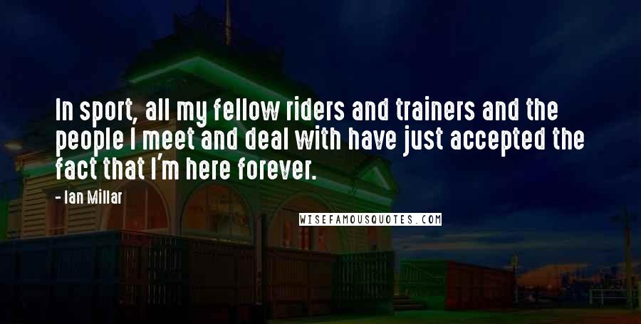 Ian Millar Quotes: In sport, all my fellow riders and trainers and the people I meet and deal with have just accepted the fact that I'm here forever.