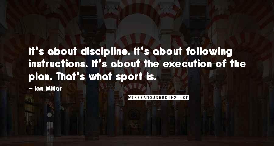 Ian Millar Quotes: It's about discipline. It's about following instructions. It's about the execution of the plan. That's what sport is.