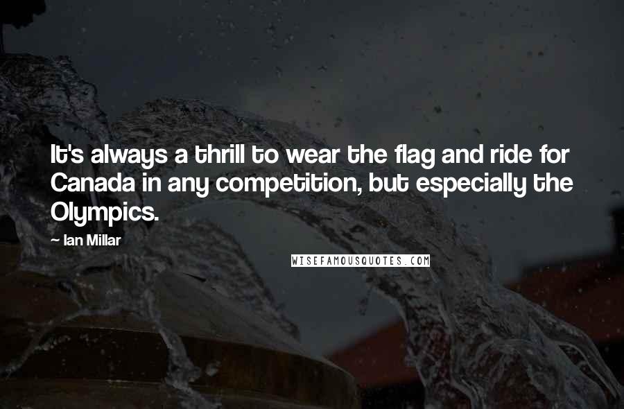 Ian Millar Quotes: It's always a thrill to wear the flag and ride for Canada in any competition, but especially the Olympics.