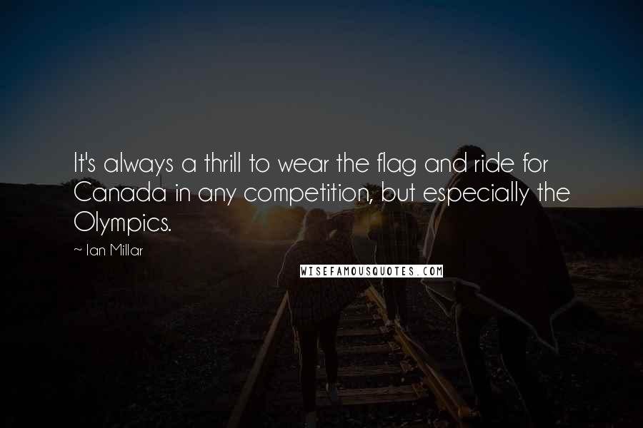 Ian Millar Quotes: It's always a thrill to wear the flag and ride for Canada in any competition, but especially the Olympics.