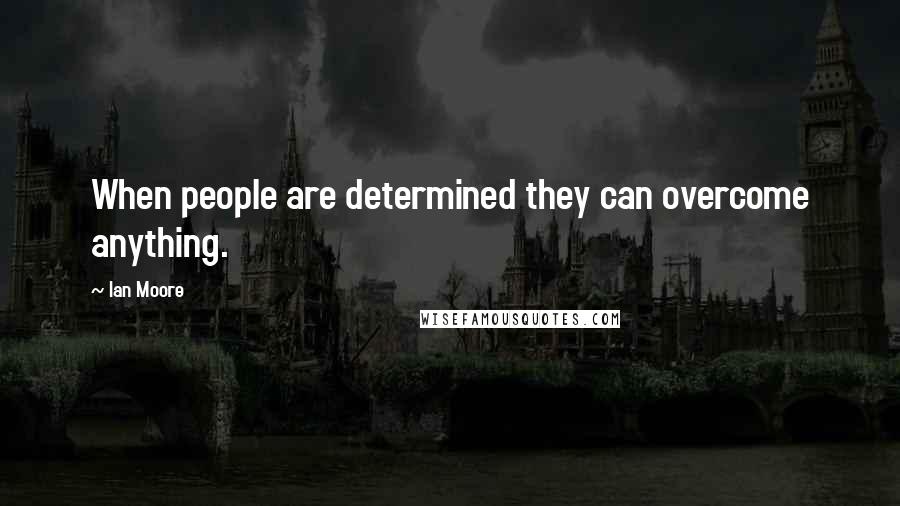 Ian Moore Quotes: When people are determined they can overcome anything.