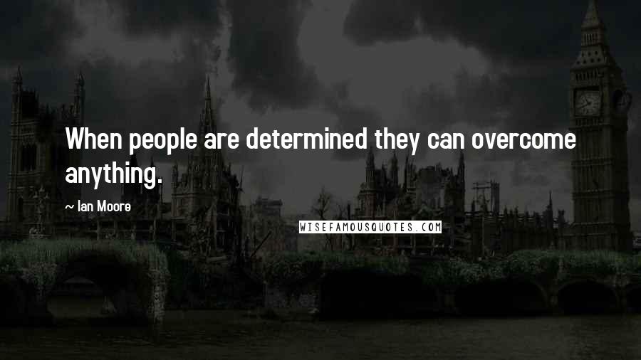 Ian Moore Quotes: When people are determined they can overcome anything.