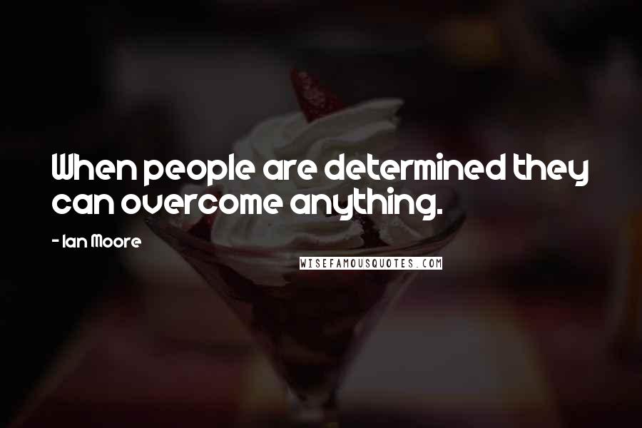Ian Moore Quotes: When people are determined they can overcome anything.
