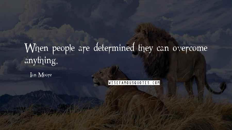 Ian Moore Quotes: When people are determined they can overcome anything.