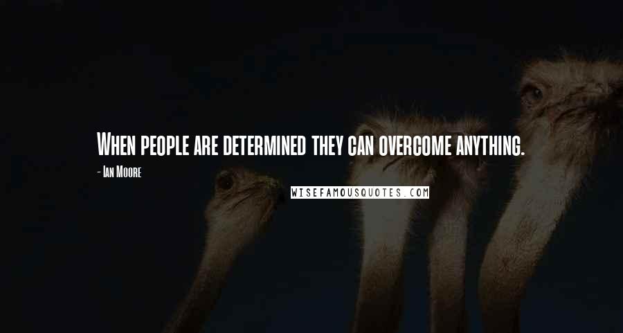 Ian Moore Quotes: When people are determined they can overcome anything.