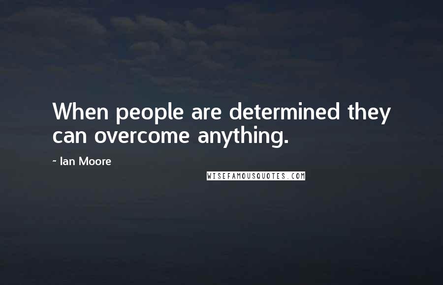 Ian Moore Quotes: When people are determined they can overcome anything.