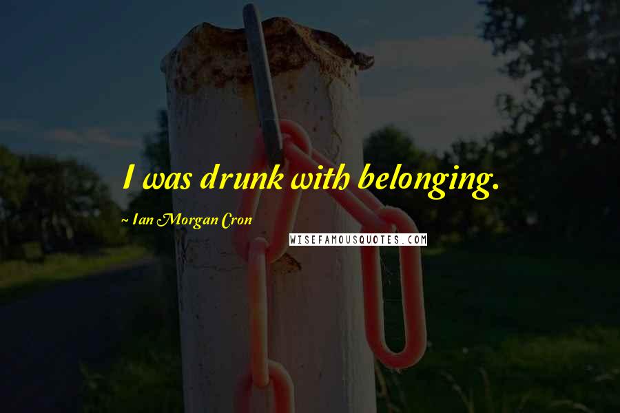 Ian Morgan Cron Quotes: I was drunk with belonging.