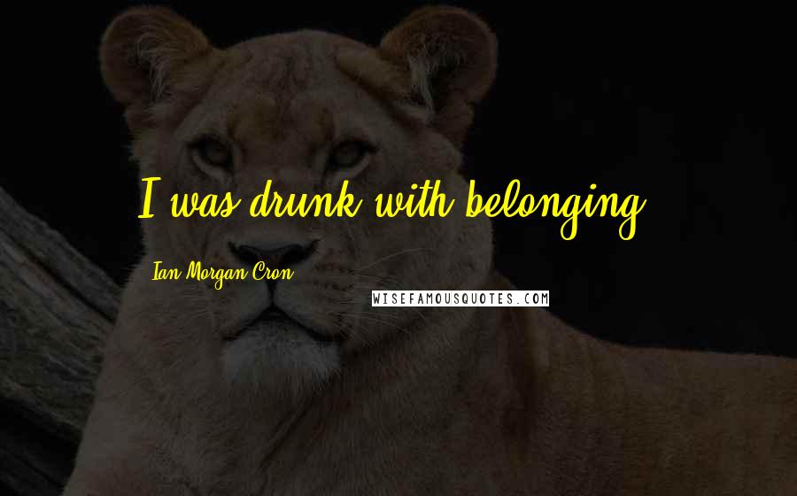 Ian Morgan Cron Quotes: I was drunk with belonging.