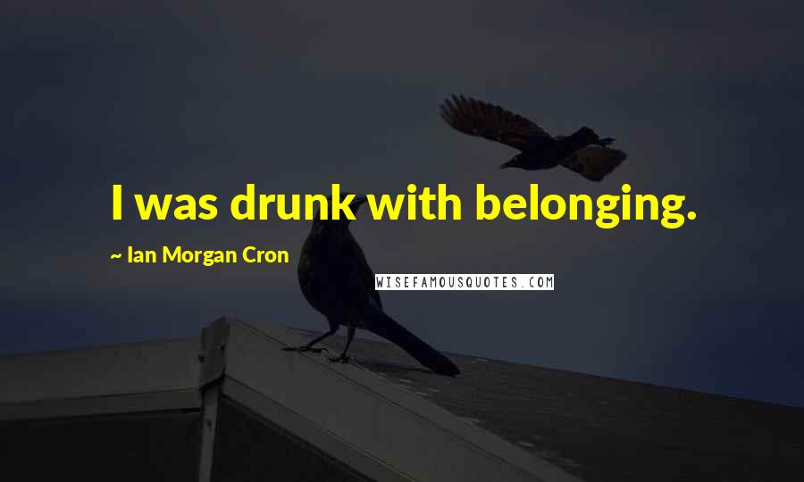 Ian Morgan Cron Quotes: I was drunk with belonging.