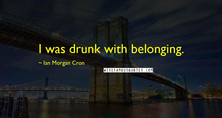 Ian Morgan Cron Quotes: I was drunk with belonging.