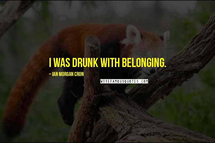 Ian Morgan Cron Quotes: I was drunk with belonging.