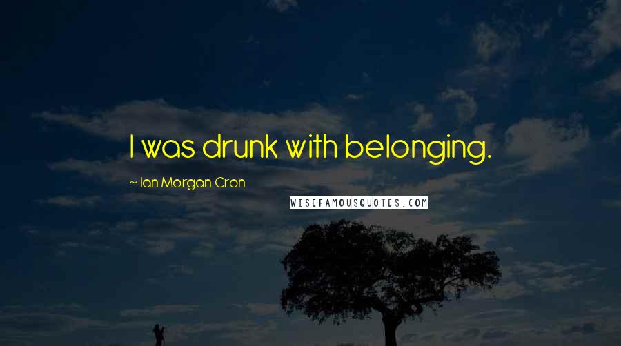 Ian Morgan Cron Quotes: I was drunk with belonging.