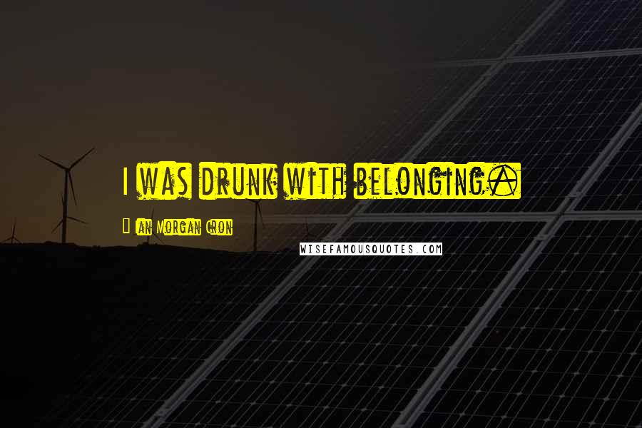 Ian Morgan Cron Quotes: I was drunk with belonging.