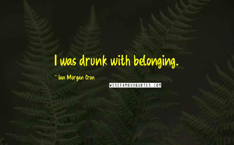 Ian Morgan Cron Quotes: I was drunk with belonging.