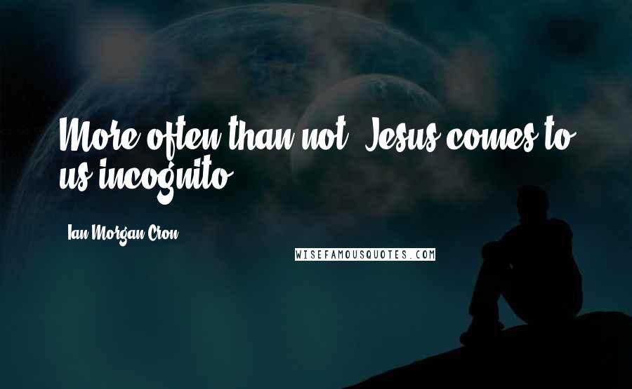 Ian Morgan Cron Quotes: More often than not, Jesus comes to us incognito.