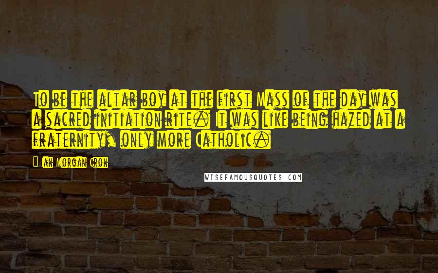 Ian Morgan Cron Quotes: To be the altar boy at the first Mass of the day was a sacred initiation rite. It was like being hazed at a fraternity, only more Catholic.
