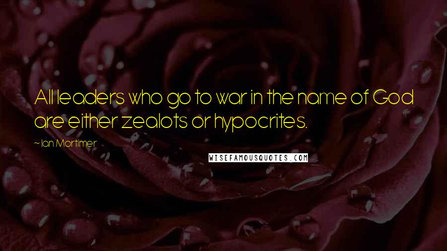 Ian Mortimer Quotes: All leaders who go to war in the name of God are either zealots or hypocrites.