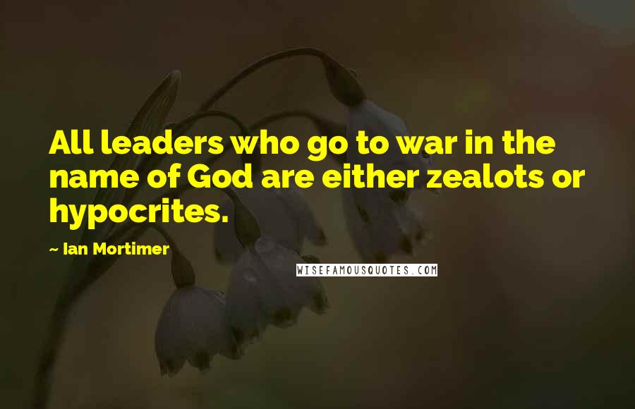 Ian Mortimer Quotes: All leaders who go to war in the name of God are either zealots or hypocrites.