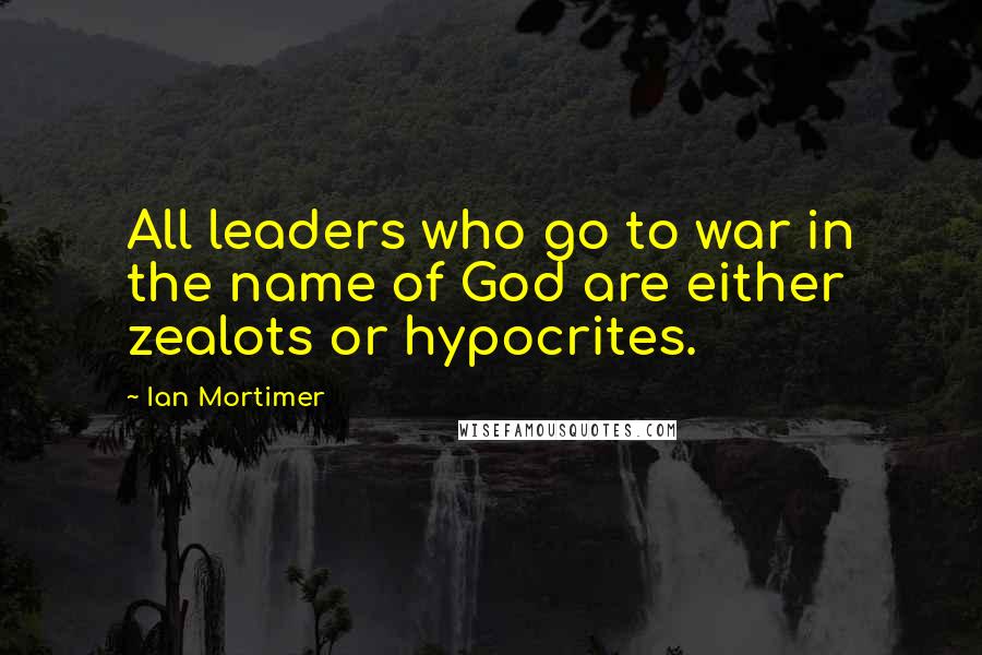 Ian Mortimer Quotes: All leaders who go to war in the name of God are either zealots or hypocrites.