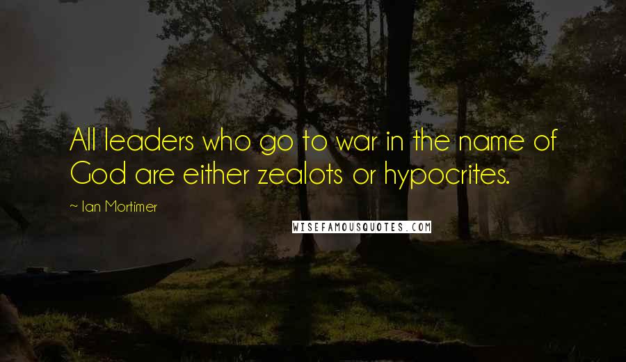 Ian Mortimer Quotes: All leaders who go to war in the name of God are either zealots or hypocrites.