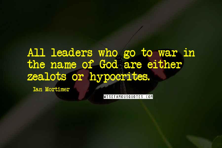 Ian Mortimer Quotes: All leaders who go to war in the name of God are either zealots or hypocrites.