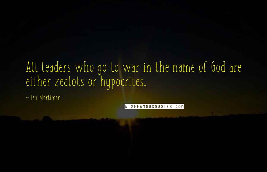 Ian Mortimer Quotes: All leaders who go to war in the name of God are either zealots or hypocrites.