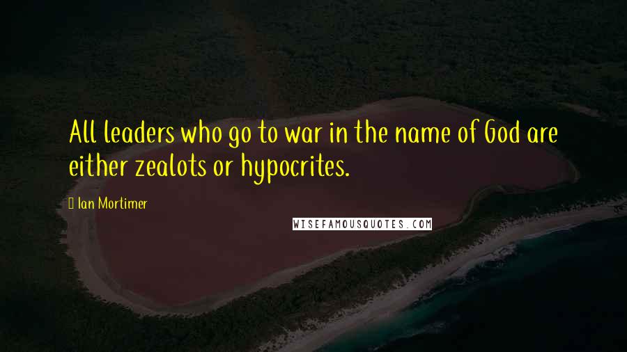 Ian Mortimer Quotes: All leaders who go to war in the name of God are either zealots or hypocrites.