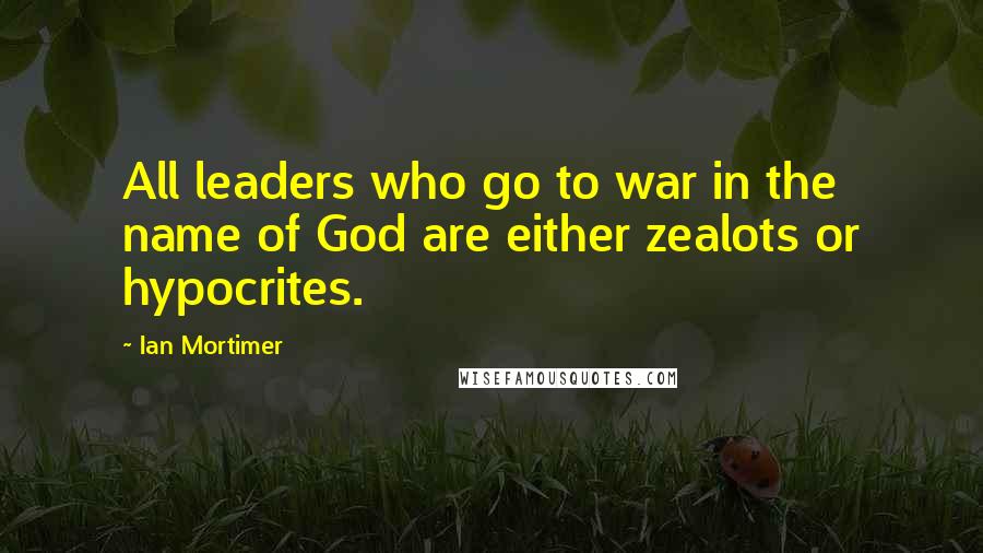 Ian Mortimer Quotes: All leaders who go to war in the name of God are either zealots or hypocrites.