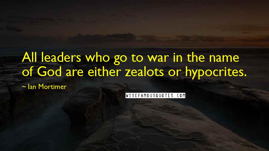 Ian Mortimer Quotes: All leaders who go to war in the name of God are either zealots or hypocrites.