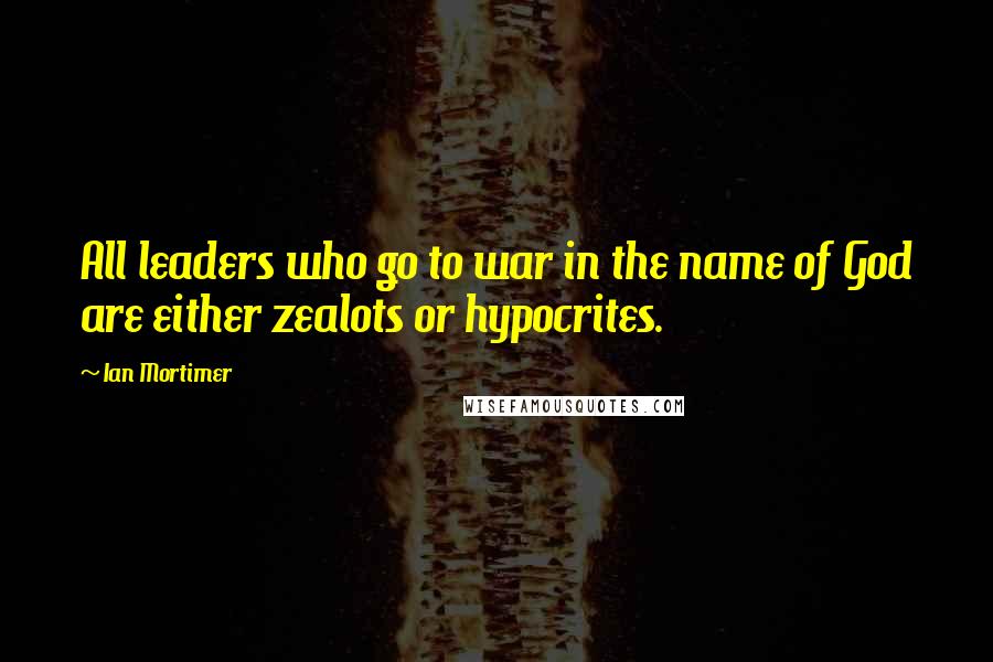 Ian Mortimer Quotes: All leaders who go to war in the name of God are either zealots or hypocrites.