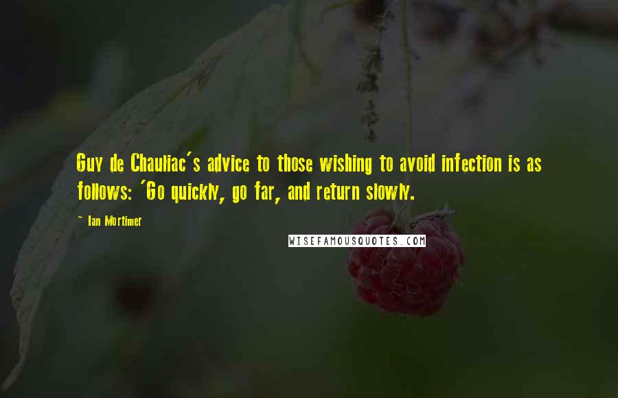 Ian Mortimer Quotes: Guy de Chauliac's advice to those wishing to avoid infection is as follows: 'Go quickly, go far, and return slowly.