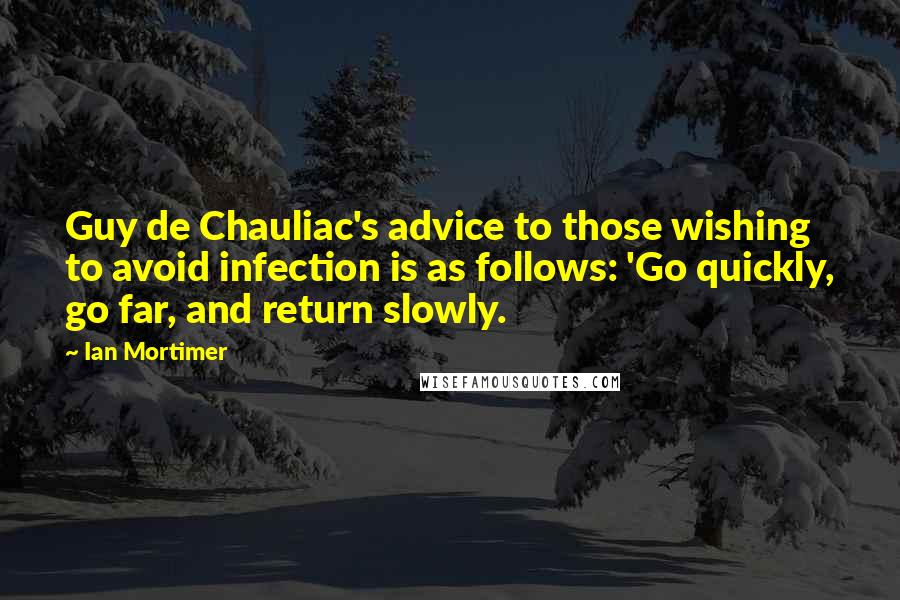 Ian Mortimer Quotes: Guy de Chauliac's advice to those wishing to avoid infection is as follows: 'Go quickly, go far, and return slowly.