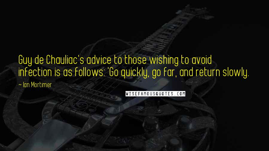 Ian Mortimer Quotes: Guy de Chauliac's advice to those wishing to avoid infection is as follows: 'Go quickly, go far, and return slowly.