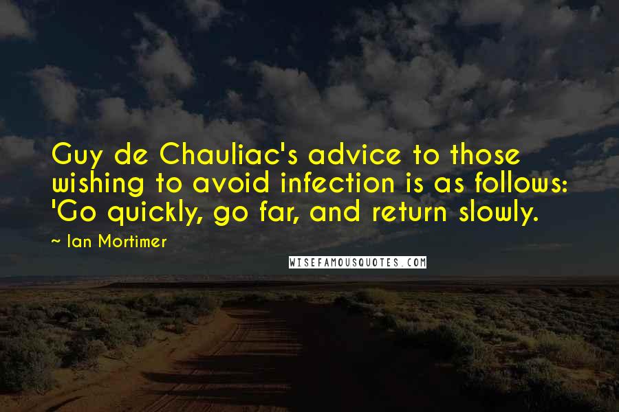 Ian Mortimer Quotes: Guy de Chauliac's advice to those wishing to avoid infection is as follows: 'Go quickly, go far, and return slowly.