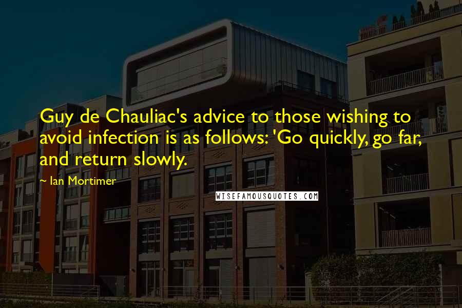 Ian Mortimer Quotes: Guy de Chauliac's advice to those wishing to avoid infection is as follows: 'Go quickly, go far, and return slowly.