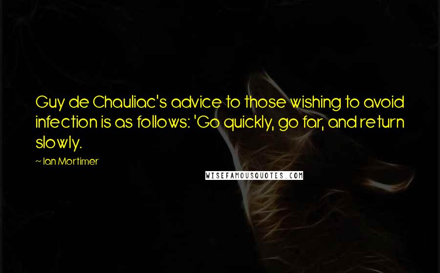 Ian Mortimer Quotes: Guy de Chauliac's advice to those wishing to avoid infection is as follows: 'Go quickly, go far, and return slowly.