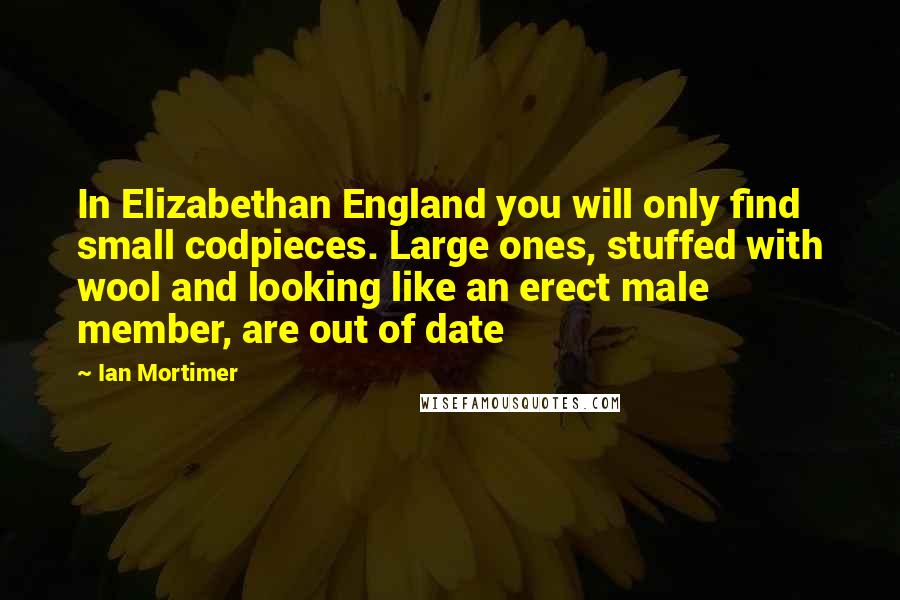 Ian Mortimer Quotes: In Elizabethan England you will only find small codpieces. Large ones, stuffed with wool and looking like an erect male member, are out of date
