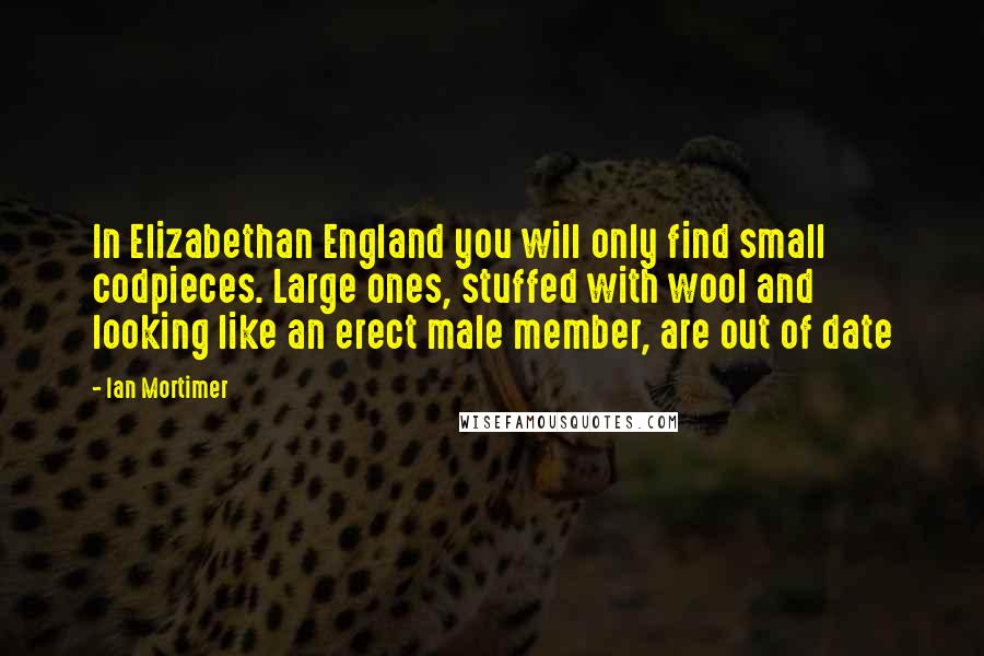 Ian Mortimer Quotes: In Elizabethan England you will only find small codpieces. Large ones, stuffed with wool and looking like an erect male member, are out of date