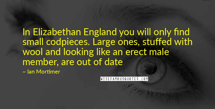 Ian Mortimer Quotes: In Elizabethan England you will only find small codpieces. Large ones, stuffed with wool and looking like an erect male member, are out of date