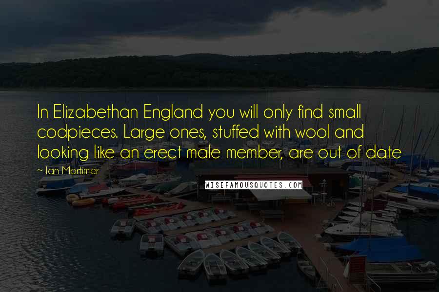 Ian Mortimer Quotes: In Elizabethan England you will only find small codpieces. Large ones, stuffed with wool and looking like an erect male member, are out of date