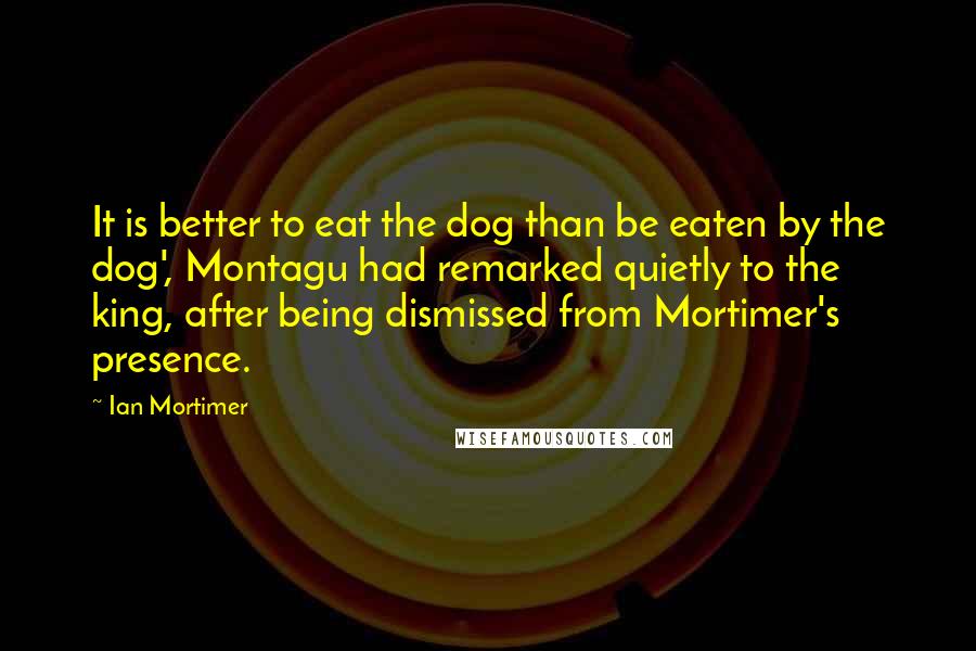 Ian Mortimer Quotes: It is better to eat the dog than be eaten by the dog', Montagu had remarked quietly to the king, after being dismissed from Mortimer's presence.