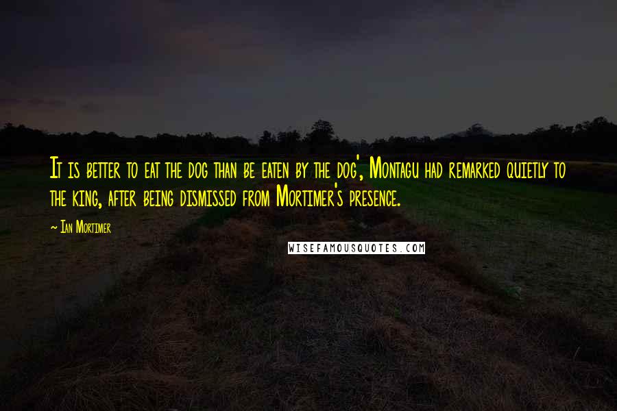 Ian Mortimer Quotes: It is better to eat the dog than be eaten by the dog', Montagu had remarked quietly to the king, after being dismissed from Mortimer's presence.