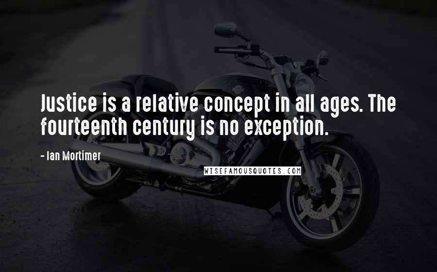 Ian Mortimer Quotes: Justice is a relative concept in all ages. The fourteenth century is no exception.