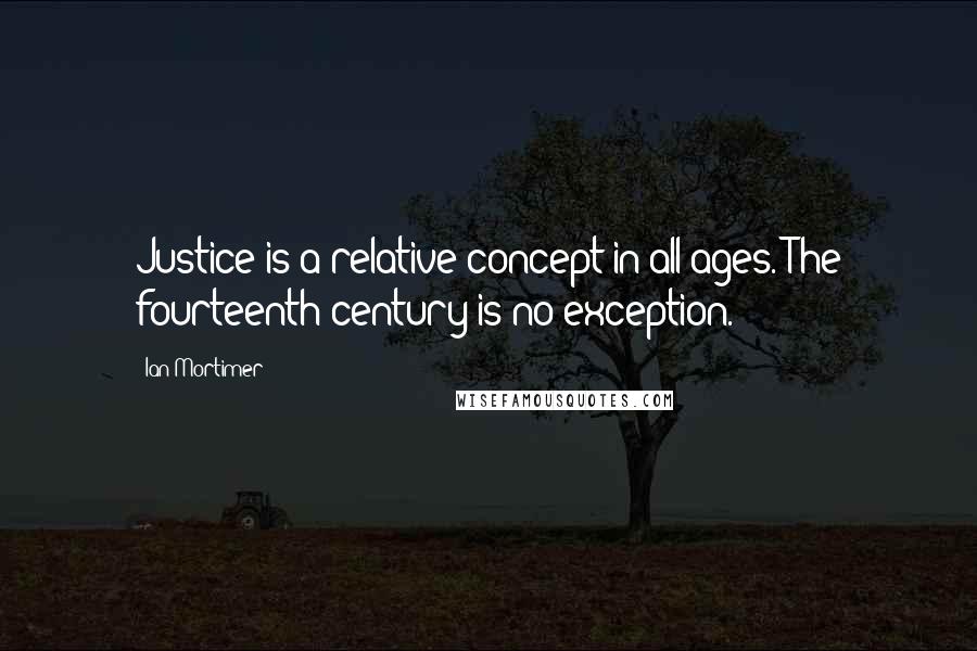 Ian Mortimer Quotes: Justice is a relative concept in all ages. The fourteenth century is no exception.