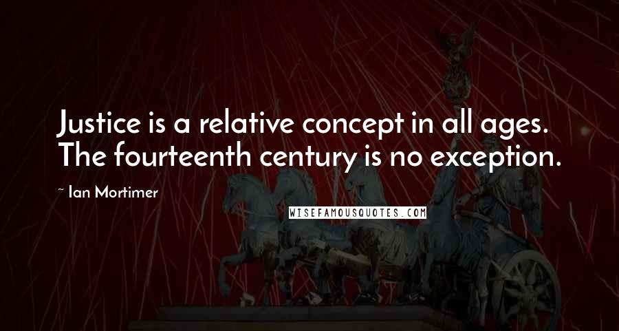 Ian Mortimer Quotes: Justice is a relative concept in all ages. The fourteenth century is no exception.