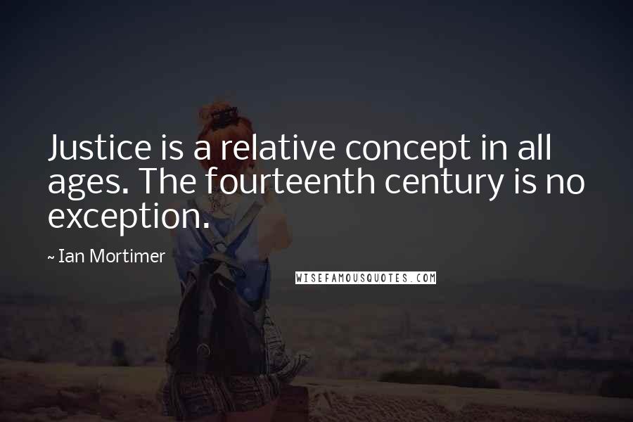 Ian Mortimer Quotes: Justice is a relative concept in all ages. The fourteenth century is no exception.