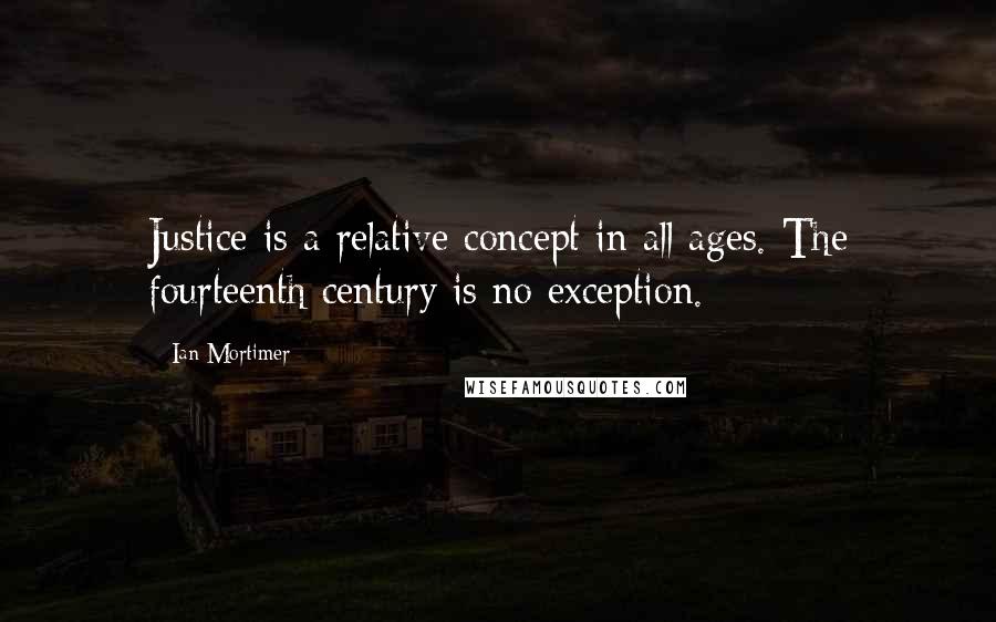 Ian Mortimer Quotes: Justice is a relative concept in all ages. The fourteenth century is no exception.