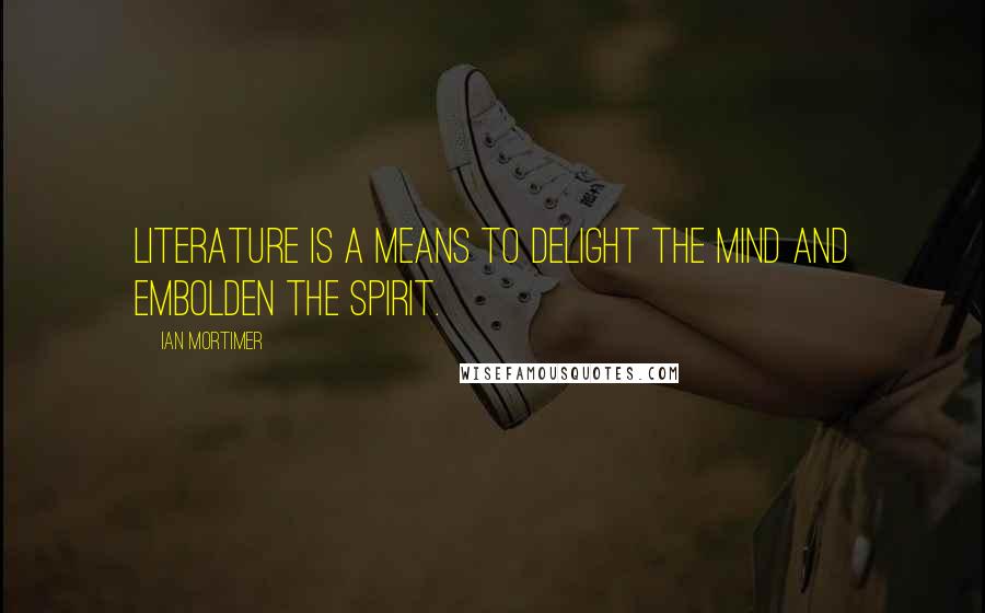 Ian Mortimer Quotes: Literature is a means to delight the mind and embolden the spirit.