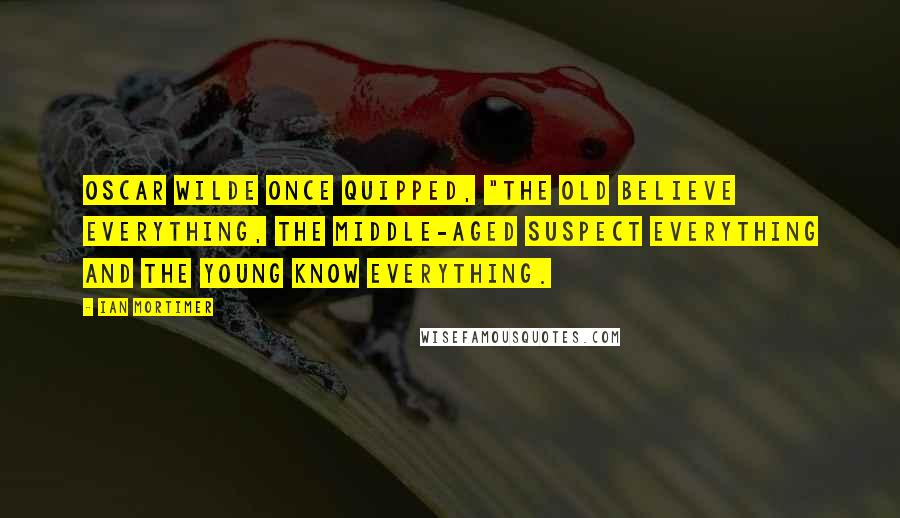 Ian Mortimer Quotes: Oscar Wilde once quipped, "The old believe everything, the middle-aged suspect everything and the young know everything.