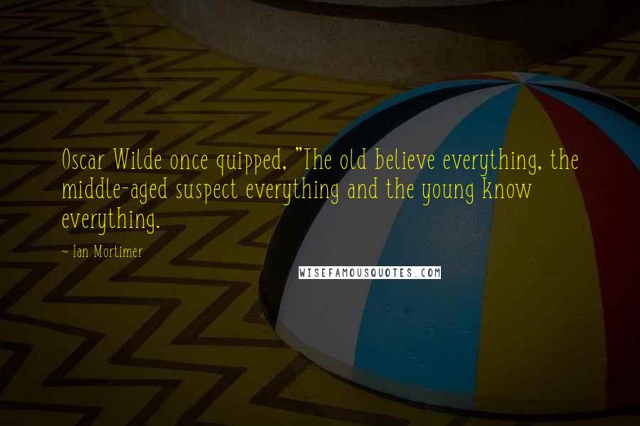 Ian Mortimer Quotes: Oscar Wilde once quipped, "The old believe everything, the middle-aged suspect everything and the young know everything.